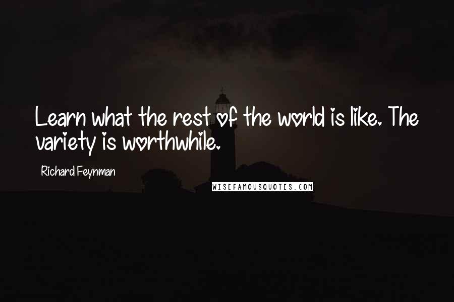 Richard Feynman Quotes: Learn what the rest of the world is like. The variety is worthwhile.