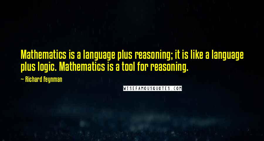 Richard Feynman Quotes: Mathematics is a language plus reasoning; it is like a language plus logic. Mathematics is a tool for reasoning.