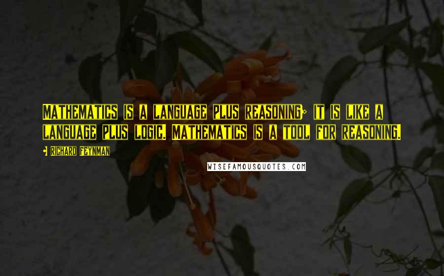 Richard Feynman Quotes: Mathematics is a language plus reasoning; it is like a language plus logic. Mathematics is a tool for reasoning.