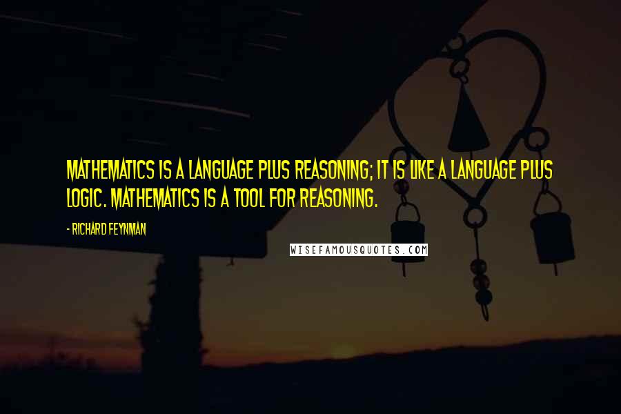 Richard Feynman Quotes: Mathematics is a language plus reasoning; it is like a language plus logic. Mathematics is a tool for reasoning.