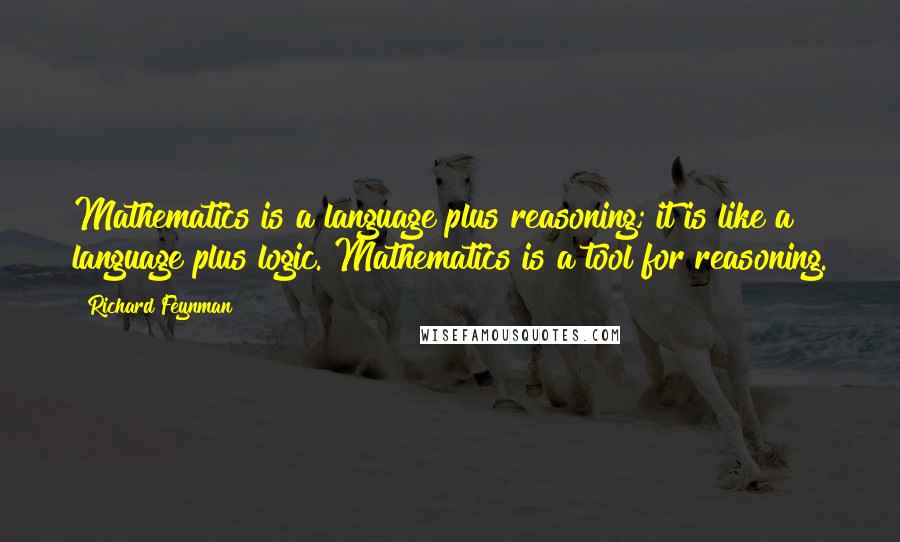 Richard Feynman Quotes: Mathematics is a language plus reasoning; it is like a language plus logic. Mathematics is a tool for reasoning.
