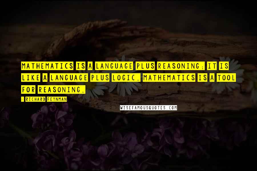 Richard Feynman Quotes: Mathematics is a language plus reasoning; it is like a language plus logic. Mathematics is a tool for reasoning.