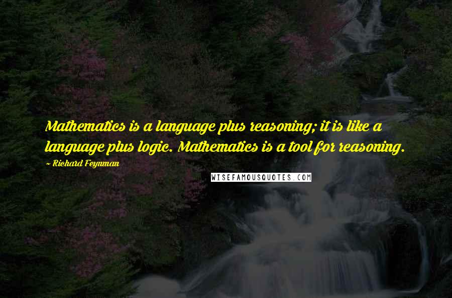 Richard Feynman Quotes: Mathematics is a language plus reasoning; it is like a language plus logic. Mathematics is a tool for reasoning.