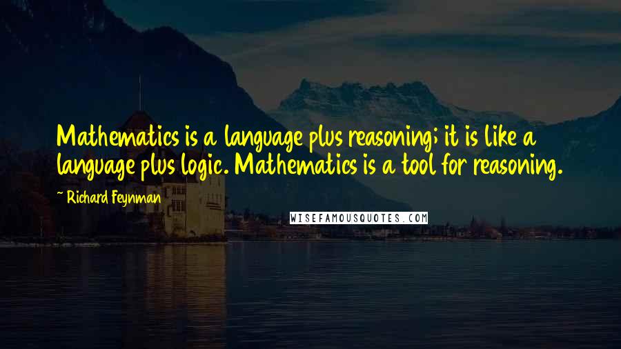 Richard Feynman Quotes: Mathematics is a language plus reasoning; it is like a language plus logic. Mathematics is a tool for reasoning.