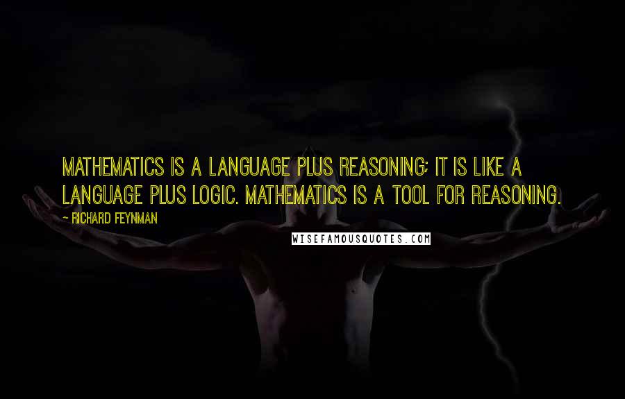 Richard Feynman Quotes: Mathematics is a language plus reasoning; it is like a language plus logic. Mathematics is a tool for reasoning.