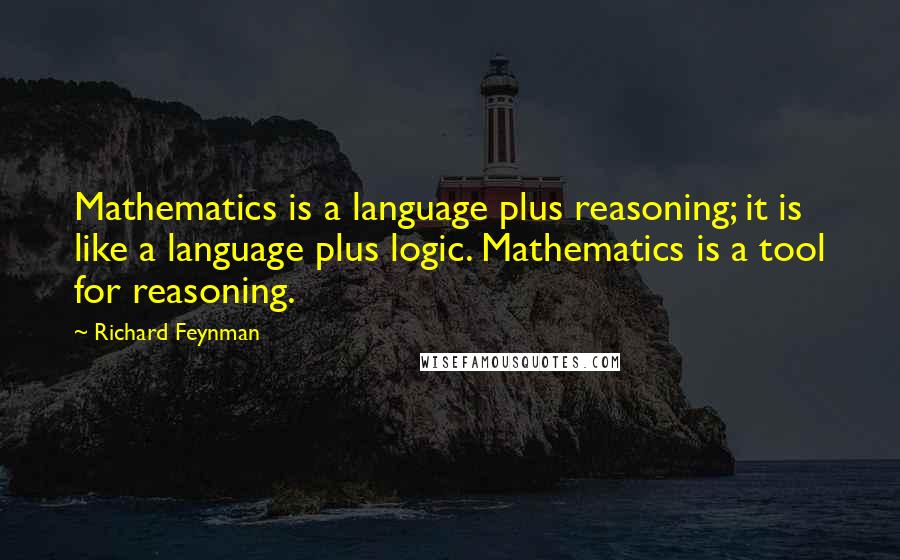 Richard Feynman Quotes: Mathematics is a language plus reasoning; it is like a language plus logic. Mathematics is a tool for reasoning.