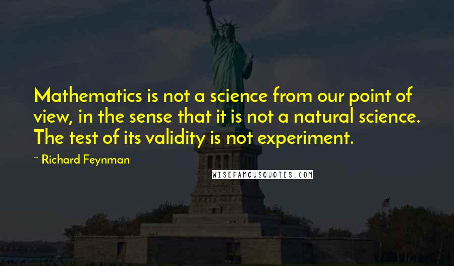 Richard Feynman Quotes: Mathematics is not a science from our point of view, in the sense that it is not a natural science. The test of its validity is not experiment.