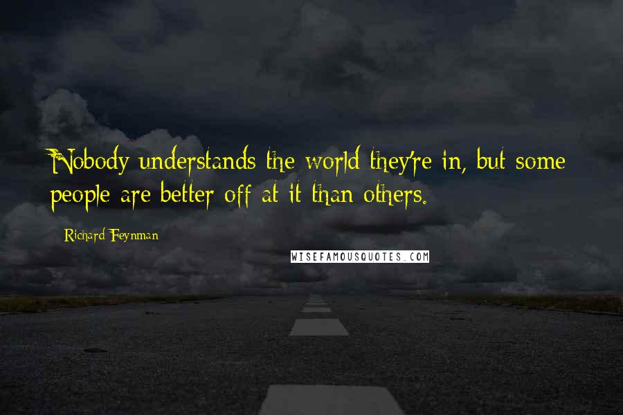 Richard Feynman Quotes: Nobody understands the world they're in, but some people are better off at it than others.