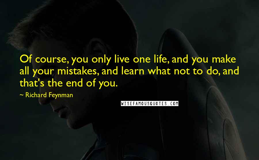 Richard Feynman Quotes: Of course, you only live one life, and you make all your mistakes, and learn what not to do, and that's the end of you.