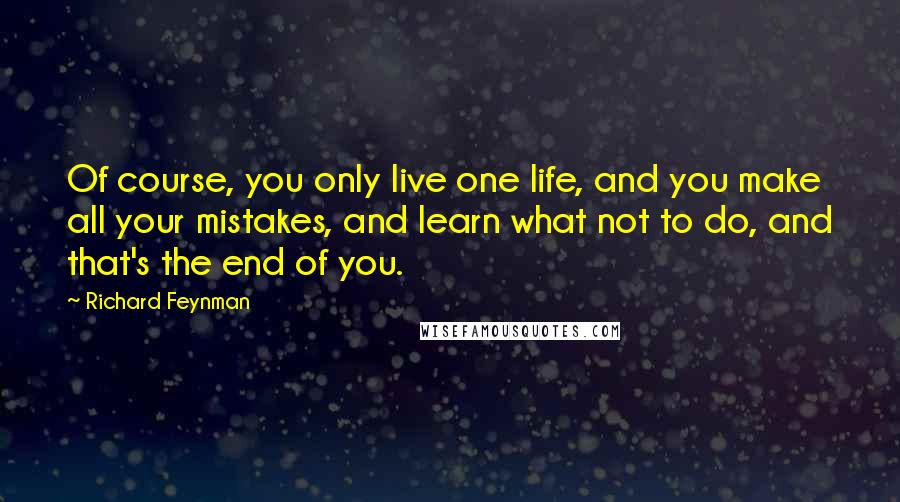 Richard Feynman Quotes: Of course, you only live one life, and you make all your mistakes, and learn what not to do, and that's the end of you.