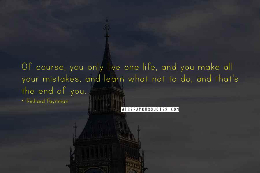 Richard Feynman Quotes: Of course, you only live one life, and you make all your mistakes, and learn what not to do, and that's the end of you.