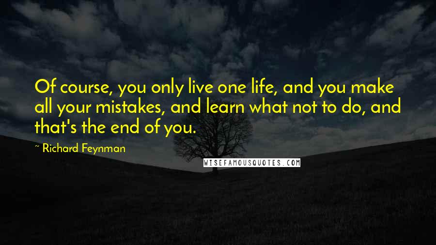 Richard Feynman Quotes: Of course, you only live one life, and you make all your mistakes, and learn what not to do, and that's the end of you.