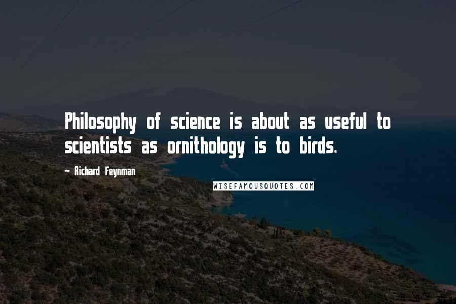 Richard Feynman Quotes: Philosophy of science is about as useful to scientists as ornithology is to birds.