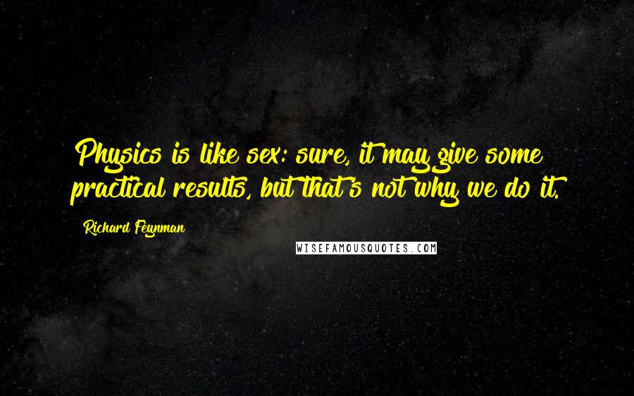 Richard Feynman Quotes: Physics is like sex: sure, it may give some practical results, but that's not why we do it.