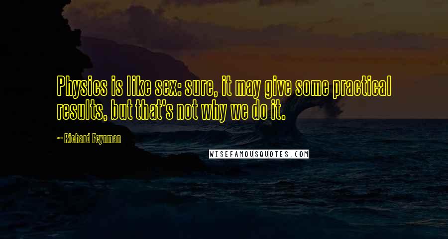 Richard Feynman Quotes: Physics is like sex: sure, it may give some practical results, but that's not why we do it.