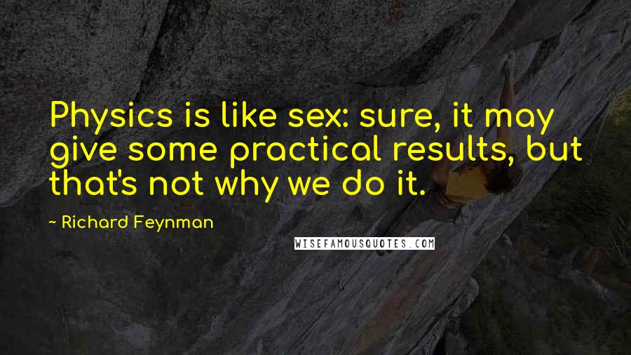 Richard Feynman Quotes: Physics is like sex: sure, it may give some practical results, but that's not why we do it.