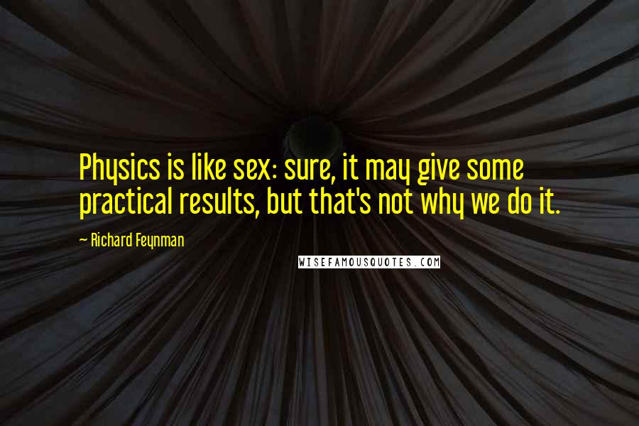 Richard Feynman Quotes: Physics is like sex: sure, it may give some practical results, but that's not why we do it.