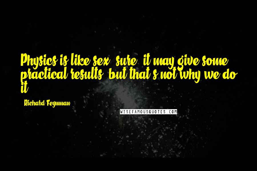 Richard Feynman Quotes: Physics is like sex: sure, it may give some practical results, but that's not why we do it.