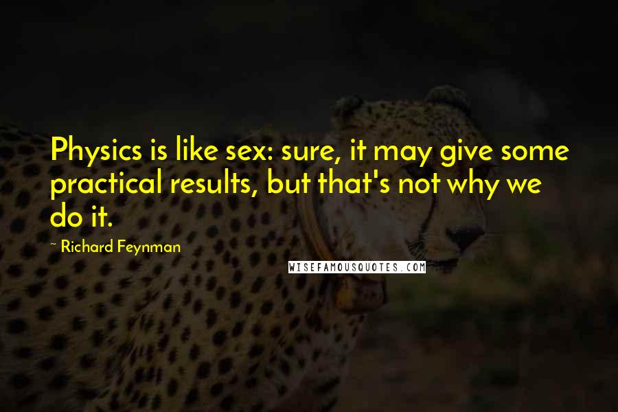 Richard Feynman Quotes: Physics is like sex: sure, it may give some practical results, but that's not why we do it.