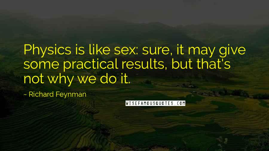 Richard Feynman Quotes: Physics is like sex: sure, it may give some practical results, but that's not why we do it.