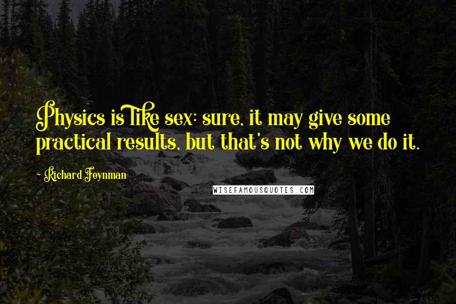 Richard Feynman Quotes: Physics is like sex: sure, it may give some practical results, but that's not why we do it.