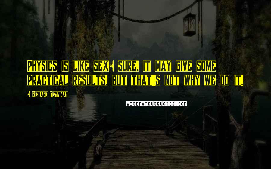 Richard Feynman Quotes: Physics is like sex: sure, it may give some practical results, but that's not why we do it.
