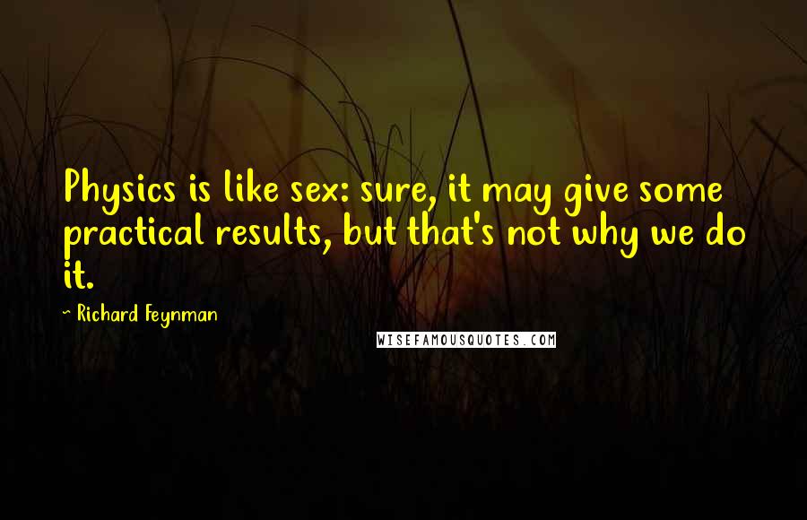 Richard Feynman Quotes: Physics is like sex: sure, it may give some practical results, but that's not why we do it.