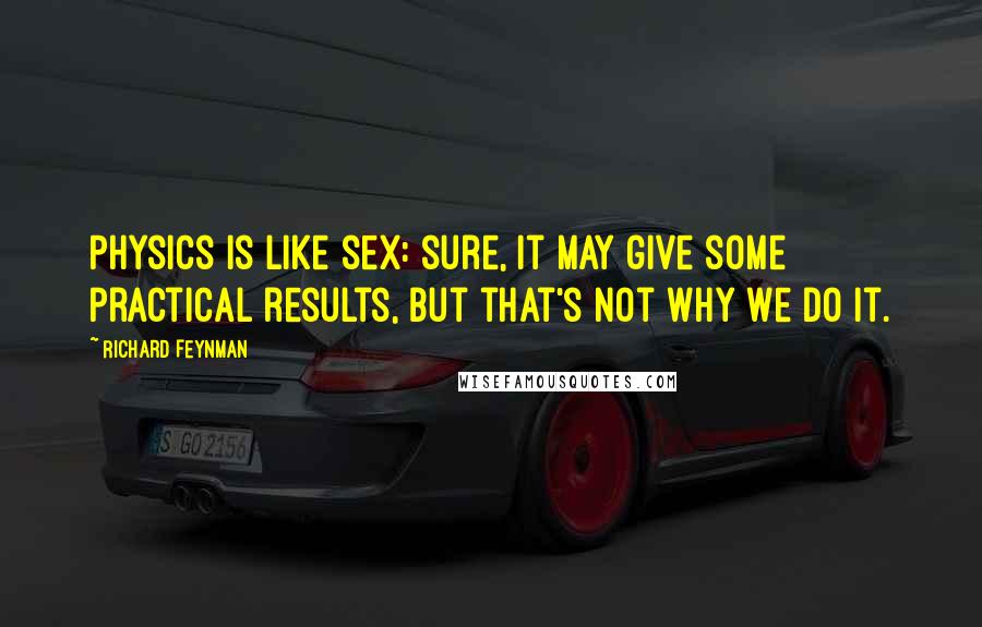 Richard Feynman Quotes: Physics is like sex: sure, it may give some practical results, but that's not why we do it.