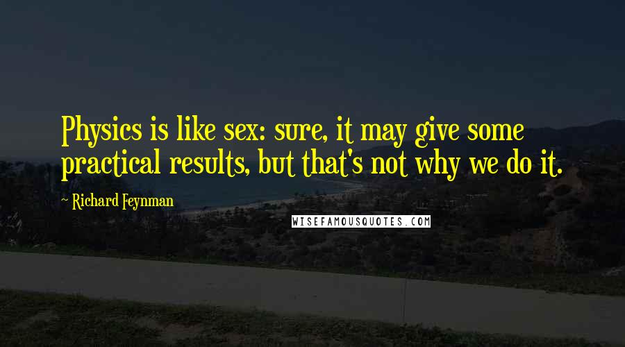 Richard Feynman Quotes: Physics is like sex: sure, it may give some practical results, but that's not why we do it.