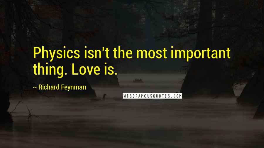 Richard Feynman Quotes: Physics isn't the most important thing. Love is.