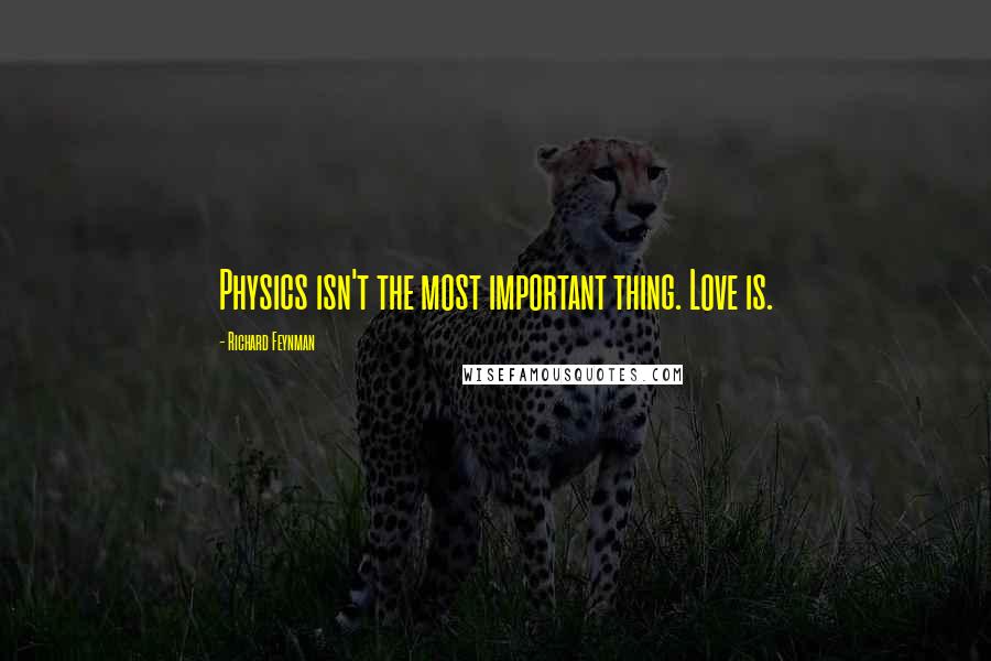 Richard Feynman Quotes: Physics isn't the most important thing. Love is.