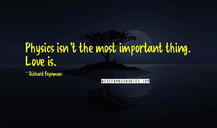 Richard Feynman Quotes: Physics isn't the most important thing. Love is.