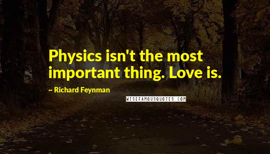 Richard Feynman Quotes: Physics isn't the most important thing. Love is.