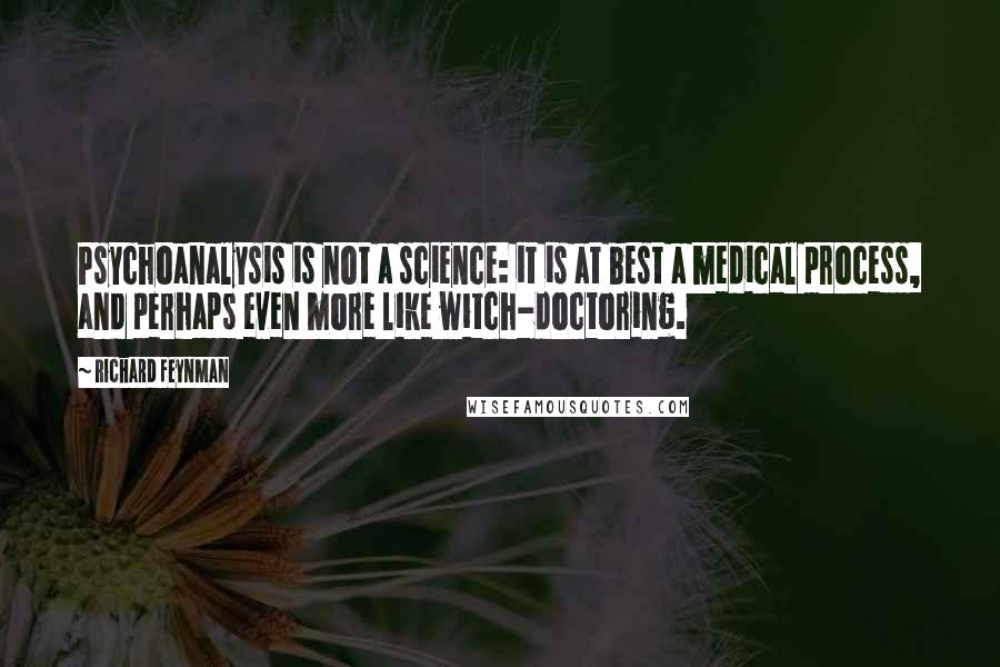 Richard Feynman Quotes: Psychoanalysis is not a science: it is at best a medical process, and perhaps even more like witch-doctoring.