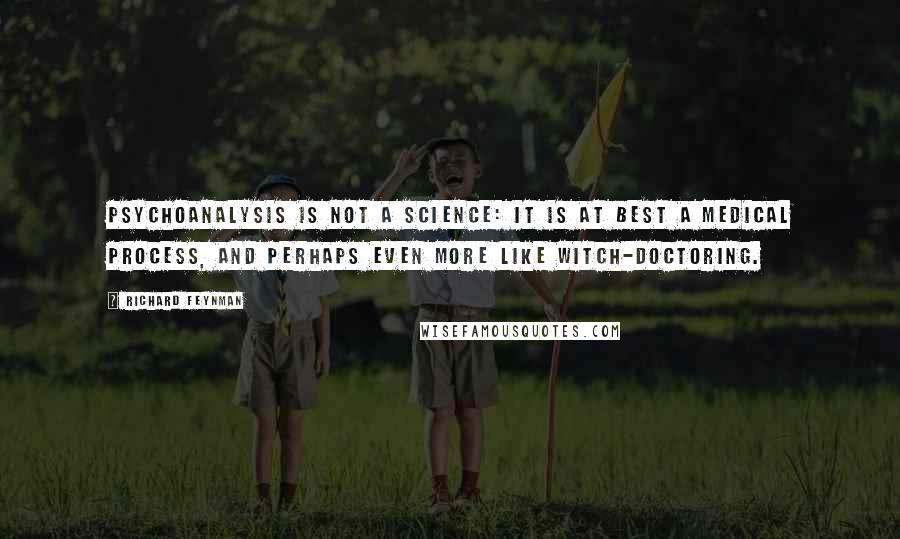 Richard Feynman Quotes: Psychoanalysis is not a science: it is at best a medical process, and perhaps even more like witch-doctoring.