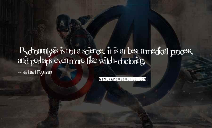 Richard Feynman Quotes: Psychoanalysis is not a science: it is at best a medical process, and perhaps even more like witch-doctoring.