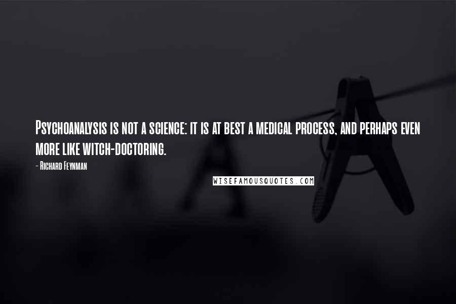 Richard Feynman Quotes: Psychoanalysis is not a science: it is at best a medical process, and perhaps even more like witch-doctoring.