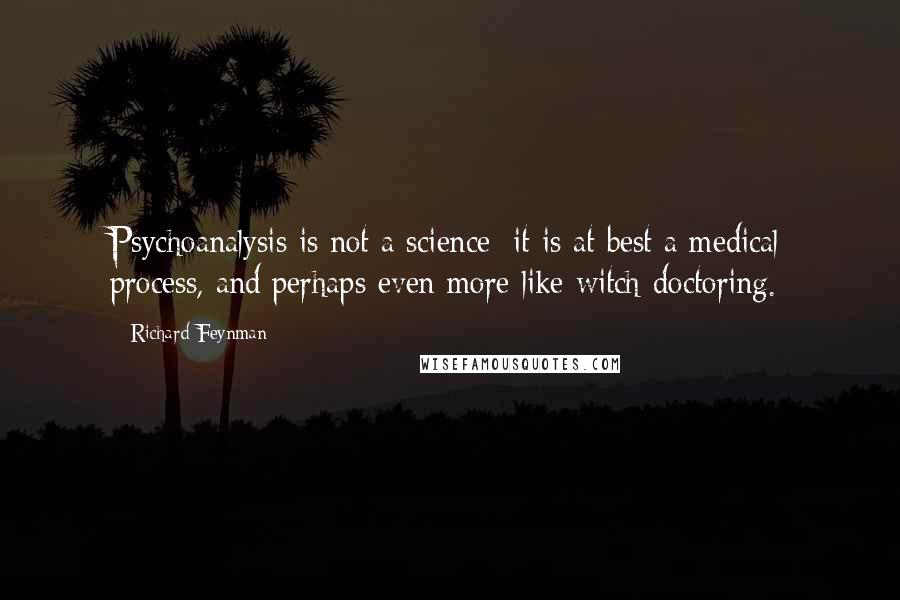 Richard Feynman Quotes: Psychoanalysis is not a science: it is at best a medical process, and perhaps even more like witch-doctoring.