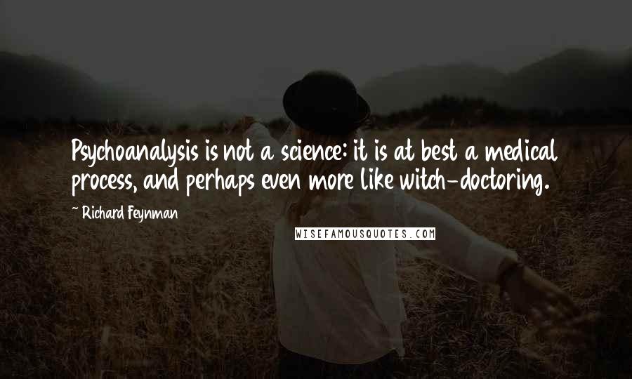 Richard Feynman Quotes: Psychoanalysis is not a science: it is at best a medical process, and perhaps even more like witch-doctoring.