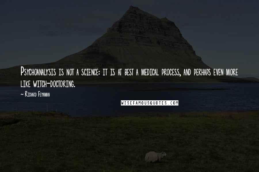 Richard Feynman Quotes: Psychoanalysis is not a science: it is at best a medical process, and perhaps even more like witch-doctoring.