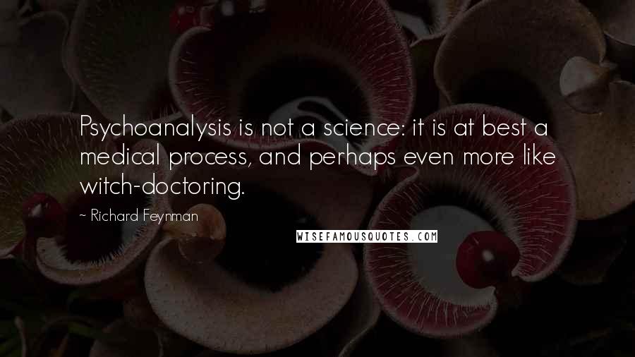 Richard Feynman Quotes: Psychoanalysis is not a science: it is at best a medical process, and perhaps even more like witch-doctoring.