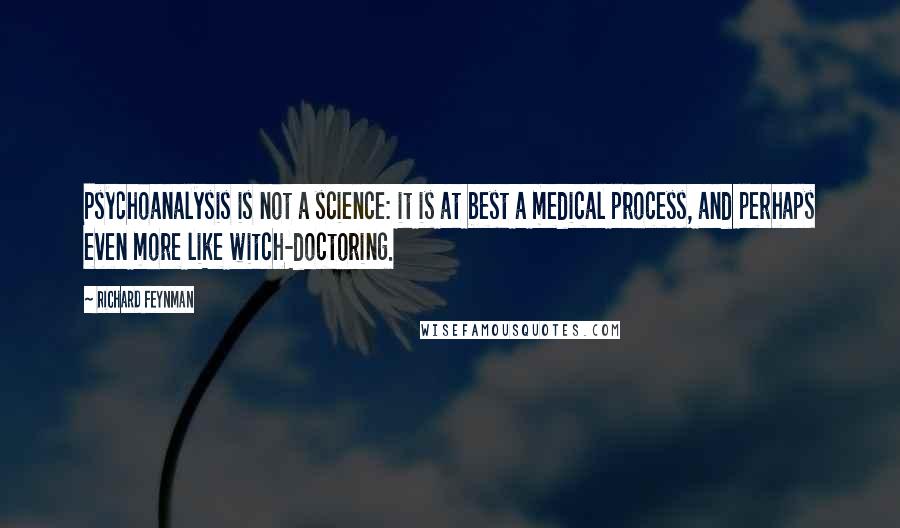 Richard Feynman Quotes: Psychoanalysis is not a science: it is at best a medical process, and perhaps even more like witch-doctoring.