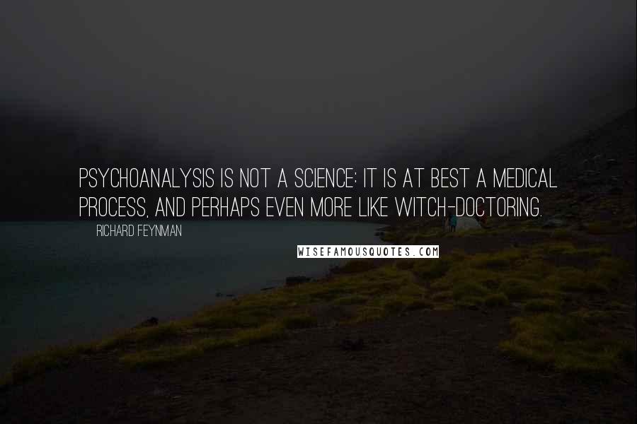 Richard Feynman Quotes: Psychoanalysis is not a science: it is at best a medical process, and perhaps even more like witch-doctoring.