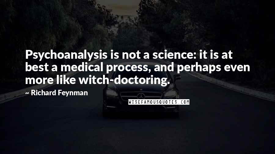 Richard Feynman Quotes: Psychoanalysis is not a science: it is at best a medical process, and perhaps even more like witch-doctoring.