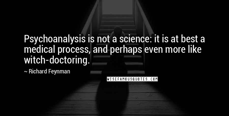 Richard Feynman Quotes: Psychoanalysis is not a science: it is at best a medical process, and perhaps even more like witch-doctoring.