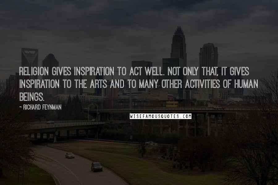 Richard Feynman Quotes: Religion gives inspiration to act well. Not only that, it gives inspiration to the arts and to many other activities of human beings.