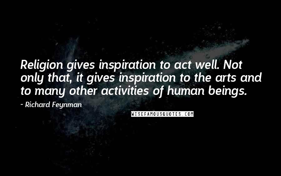 Richard Feynman Quotes: Religion gives inspiration to act well. Not only that, it gives inspiration to the arts and to many other activities of human beings.