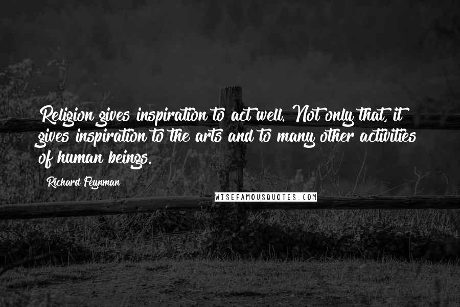 Richard Feynman Quotes: Religion gives inspiration to act well. Not only that, it gives inspiration to the arts and to many other activities of human beings.