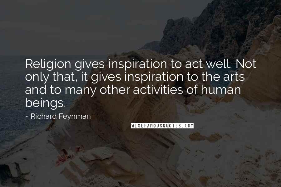 Richard Feynman Quotes: Religion gives inspiration to act well. Not only that, it gives inspiration to the arts and to many other activities of human beings.