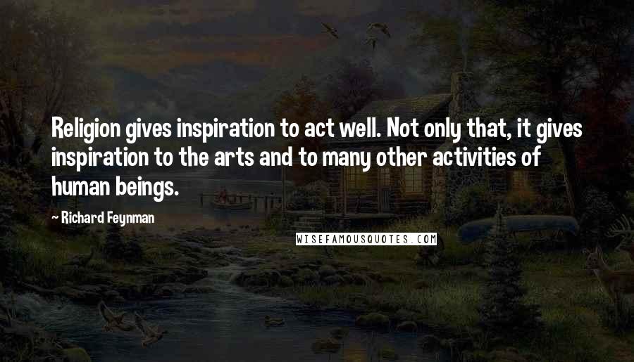 Richard Feynman Quotes: Religion gives inspiration to act well. Not only that, it gives inspiration to the arts and to many other activities of human beings.